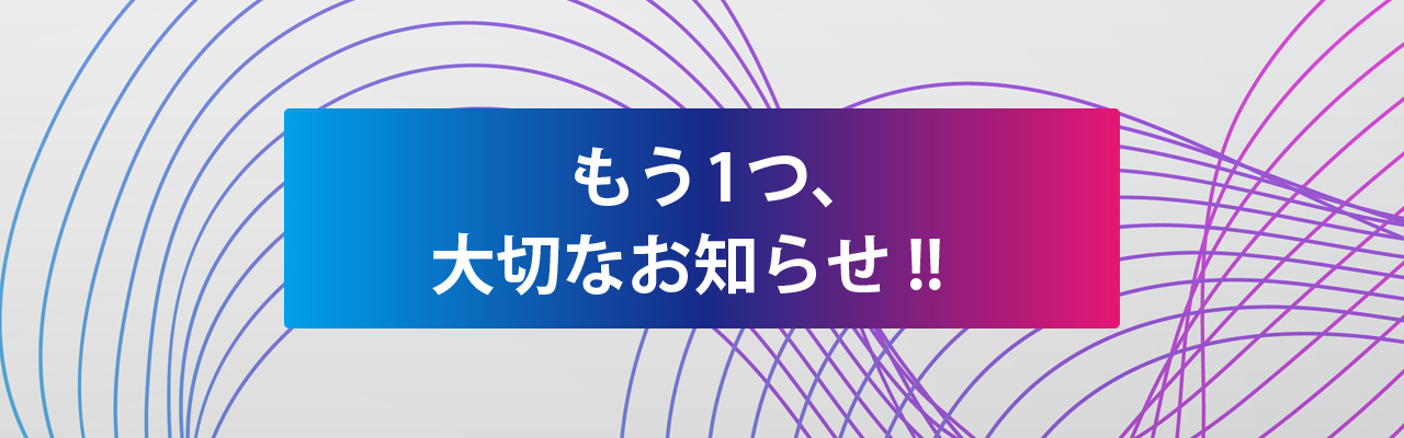 もう1つ、大切なお知らせ!!